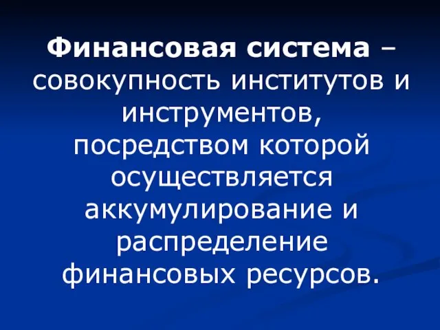 Финансовая система – совокупность институтов и инструментов, посредством которой осуществляется аккумулирование и распределение финансовых ресурсов.