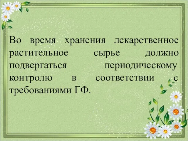 Во время хранения лекарственное растительное сырье должно подвергаться периодическому контролю в соответствии с требованиями ГФ.