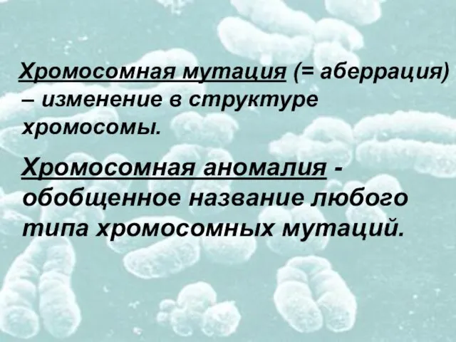 Хромосомная аномалия - обобщенное название любого типа хромосомных мутаций. Хромосомная мутация (=