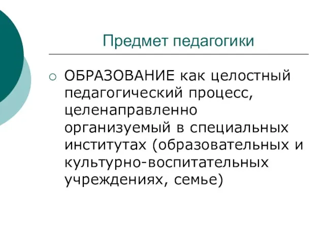 Предмет педагогики ОБРАЗОВАНИЕ как целостный педагогический процесс, целенаправленно организуемый в специальных институтах