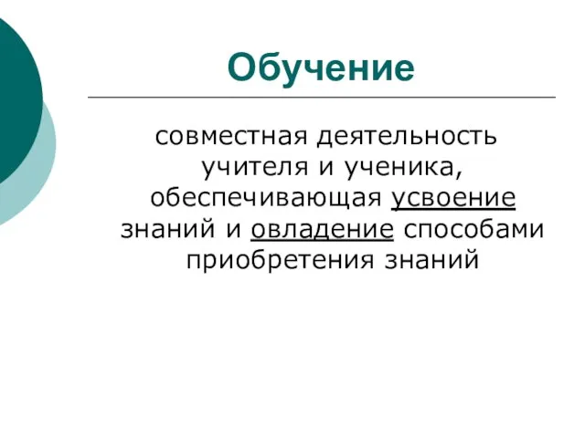 Обучение совместная деятельность учителя и ученика, обеспечивающая усвоение знаний и овладение способами приобретения знаний