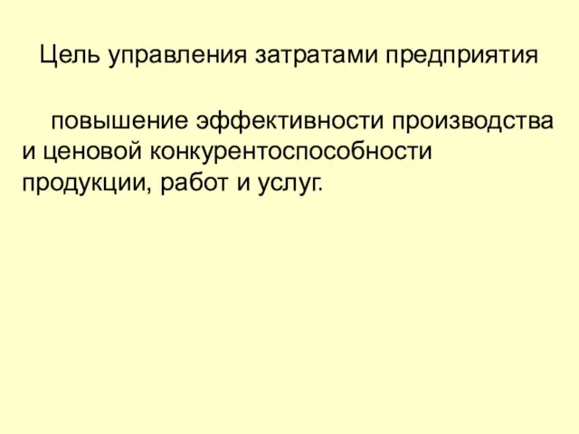 Цель управления затратами предприятия повышение эффективности производства и ценовой конкурентоспособности продукции, работ и услуг.