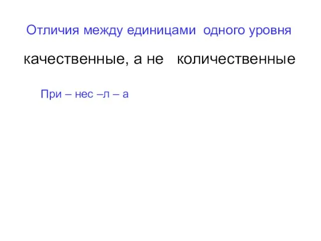 Отличия между единицами одного уровня качественные, а не количественные При – нес –л – а