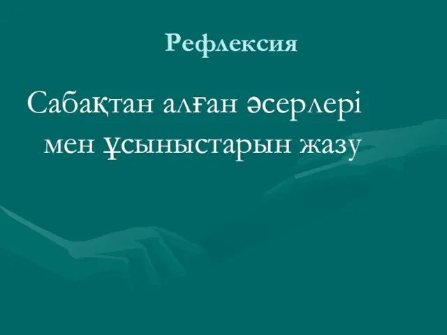 Рефлексия Сабақтан алған әсерлері мен ұсыныстарын жазу