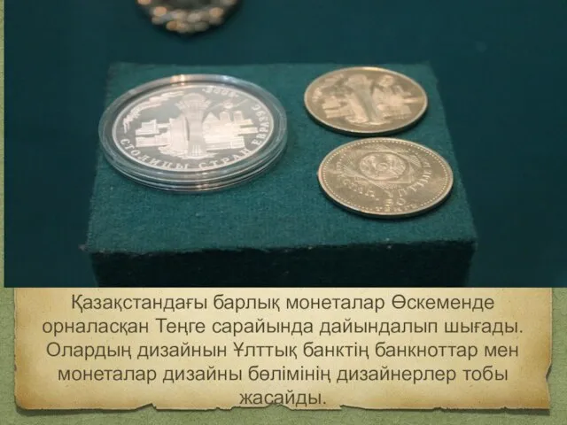 Қазақстандағы барлық монеталар Өскеменде орналасқан Теңге сарайында дайындалып шығады. Олардың дизайнын Ұлттық