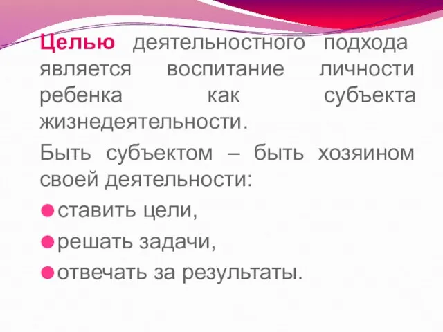 Целью деятельностного подхода является воспитание личности ребенка как субъекта жизнедеятельности. Быть субъектом