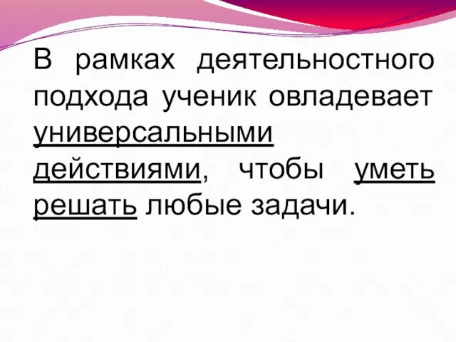 В рамках деятельностного подхода ученик овладевает универсальными действиями, чтобы уметь решать любые задачи.