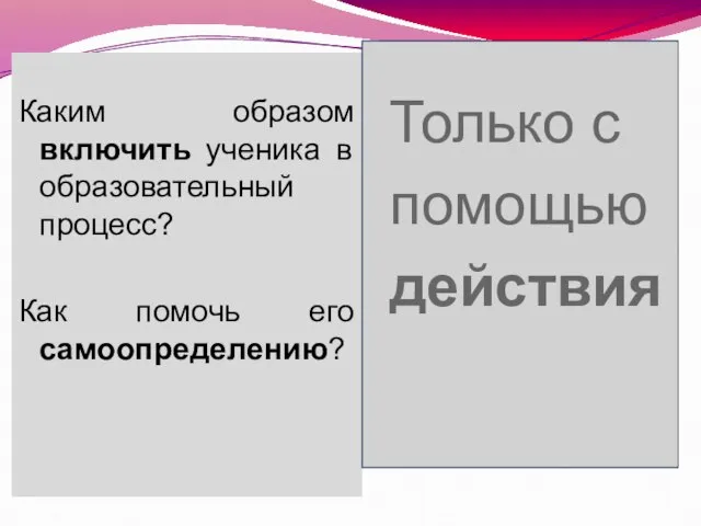 Каким образом включить ученика в образовательный процесс? Как помочь его самоопределению? Только с помощью действия