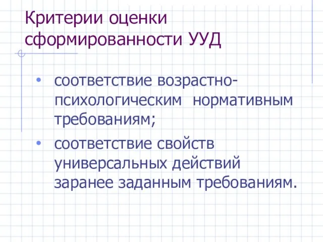 Критерии оценки сформированности УУД соответствие возрастно-психологическим нормативным требованиям; соответствие свойств универсальных действий заранее заданным требованиям.