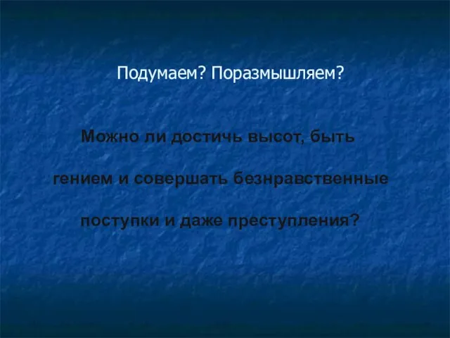 Подумаем? Поразмышляем? Можно ли достичь высот, быть гением и совершать безнравственные поступки и даже преступления?