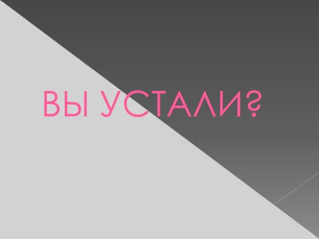 ВЫ УСТАЛИ?