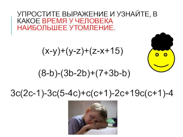 УПРОСТИТЕ ВЫРАЖЕНИЕ И УЗНАЙТЕ, В КАКОЕ ВРЕМЯ У ЧЕЛОВЕКА НАИБОЛЬШЕЕ УТОМЛЕНИЕ. (х-у)+(у-z)+(z-х+15) (8-b)-(3b-2b)+(7+3b-b) 3c(2c-1)-3c(5-4c)+c(c+1)-2c+19с(c+1)-4