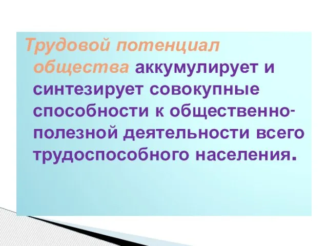 Трудовой потенциал общества аккумулирует и синтезирует совокупные способности к общественно-полезной деятельности всего трудоспособного населения.