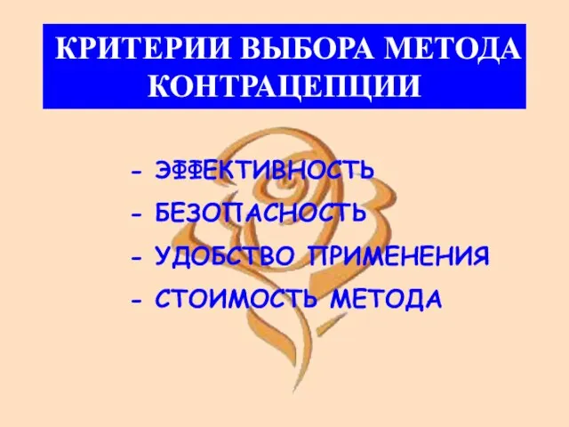 - ЭФФЕКТИВНОСТЬ - БЕЗОПАСНОСТЬ - УДОБСТВО ПРИМЕНЕНИЯ - СТОИМОСТЬ МЕТОДА КРИТЕРИИ ВЫБОРА МЕТОДА КОНТРАЦЕПЦИИ