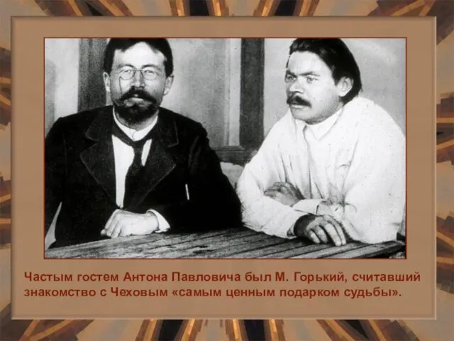 Частым гостем Антона Павловича был М. Горький, считавший знакомство с Чеховым «самым ценным подарком судьбы».