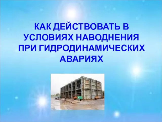 КАК ДЕЙСТВОВАТЬ В УСЛОВИЯХ НАВОДНЕНИЯ ПРИ ГИДРОДИНАМИЧЕСКИХ АВАРИЯХ