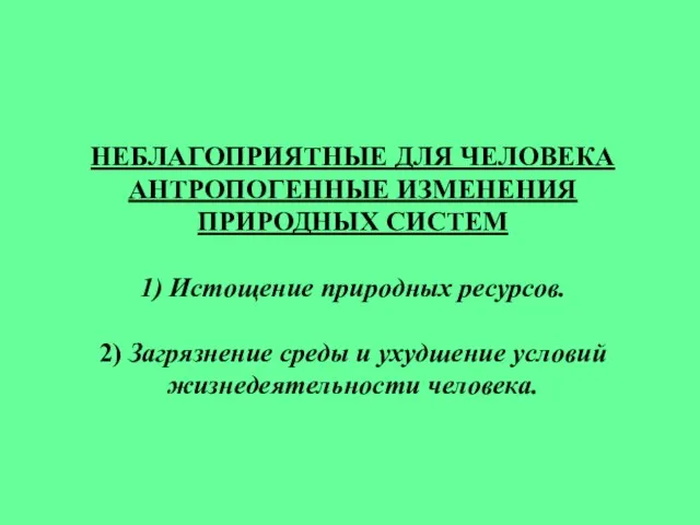 НЕБЛАГОПРИЯТНЫЕ ДЛЯ ЧЕЛОВЕКА АНТРОПОГЕННЫЕ ИЗМЕНЕНИЯ ПРИРОДНЫХ СИСТЕМ 1) Истощение природных ресурсов. 2)