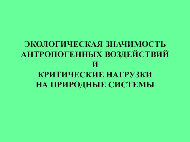 ЭКОЛОГИЧЕСКАЯ ЗНАЧИМОСТЬ АНТРОПОГЕННЫХ ВОЗДЕЙСТВИЙ И КРИТИЧЕСКИЕ НАГРУЗКИ НА ПРИРОДНЫЕ СИСТЕМЫ