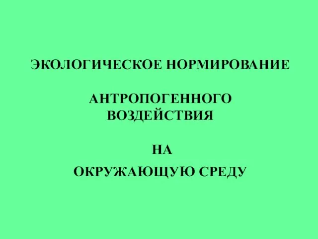 ЭКОЛОГИЧЕСКОЕ НОРМИРОВАНИЕ АНТРОПОГЕННОГО ВОЗДЕЙСТВИЯ НА ОКРУЖАЮЩУЮ СРЕДУ