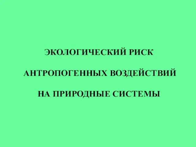 ЭКОЛОГИЧЕСКИЙ РИСК АНТРОПОГЕННЫХ ВОЗДЕЙСТВИЙ НА ПРИРОДНЫЕ СИСТЕМЫ