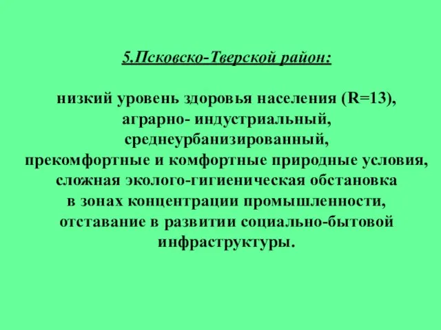 5.Псковско-Тверской район: низкий уровень здоровья населения (R=13), аграрно- индустриальный, среднеурбанизированный, прекомфортные и