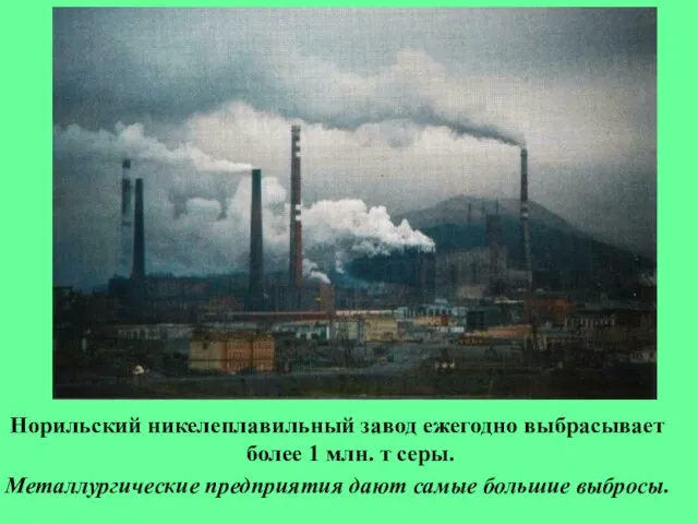 Норильский никелеплавильный завод ежегодно выбрасывает более 1 млн. т серы. Металлургические предприятия дают самые большие выбросы.