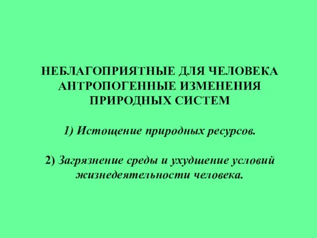 НЕБЛАГОПРИЯТНЫЕ ДЛЯ ЧЕЛОВЕКА АНТРОПОГЕННЫЕ ИЗМЕНЕНИЯ ПРИРОДНЫХ СИСТЕМ 1) Истощение природных ресурсов. 2)