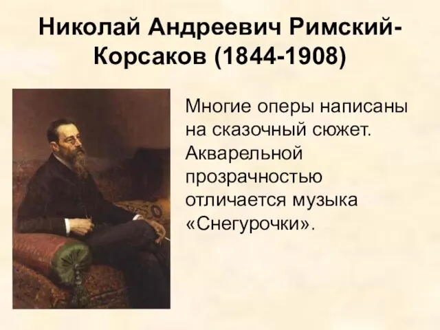 Николай Андреевич Римский-Корсаков (1844-1908) Многие оперы написаны на сказочный сюжет. Акварельной прозрачностью отличается музыка «Снегурочки».