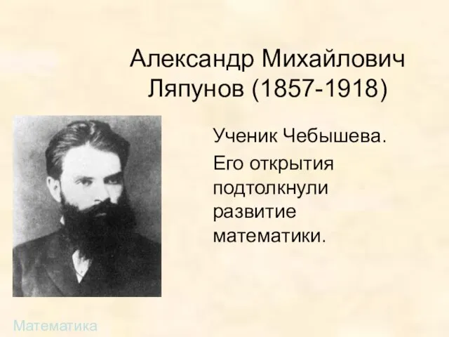 Александр Михайлович Ляпунов (1857-1918) Ученик Чебышева. Его открытия подтолкнули развитие математики. Математика