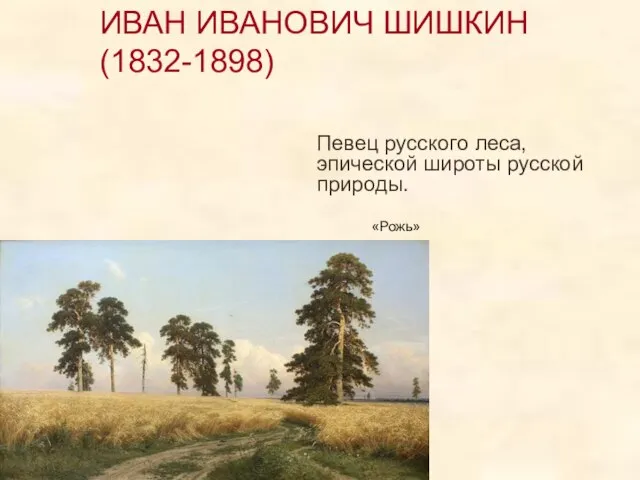 ИВАН ИВАНОВИЧ ШИШКИН (1832-1898) Певец русского леса, эпической широты русской природы. «Рожь»