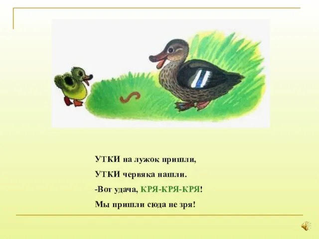 УТКИ на лужок пришли, УТКИ червяка нашли. -Вот удача, КРЯ-КРЯ-КРЯ! Мы пришли сюда не зря!