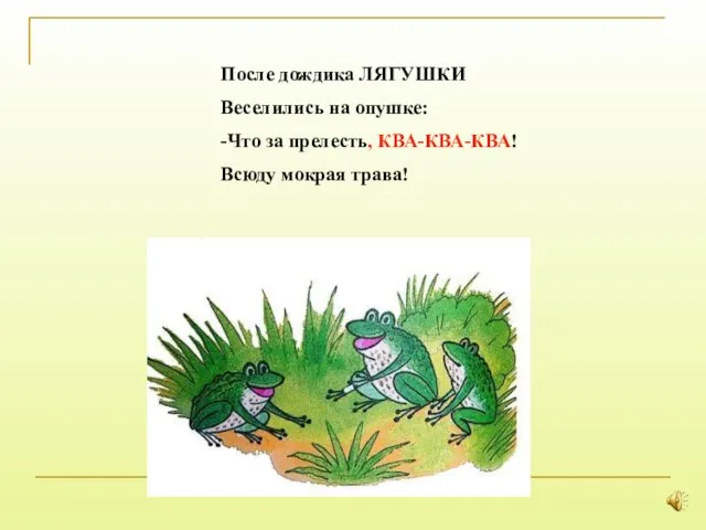 После дождика ЛЯГУШКИ Веселились на опушке: -Что за прелесть, КВА-КВА-КВА! Всюду мокрая трава!