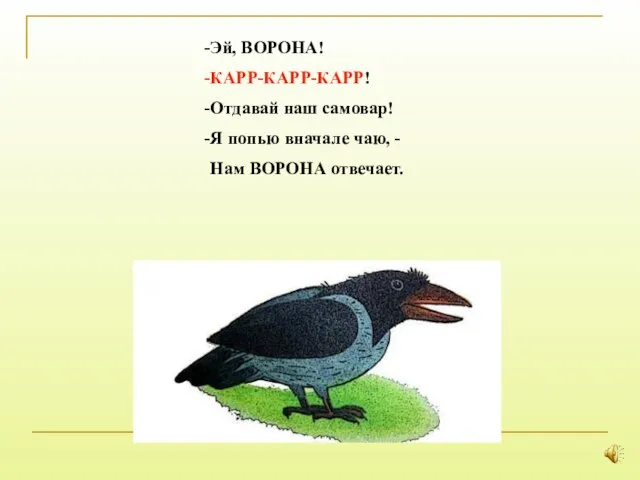 Эй, ВОРОНА! КАРР-КАРР-КАРР! Отдавай наш самовар! Я попью вначале чаю, - Нам ВОРОНА отвечает.