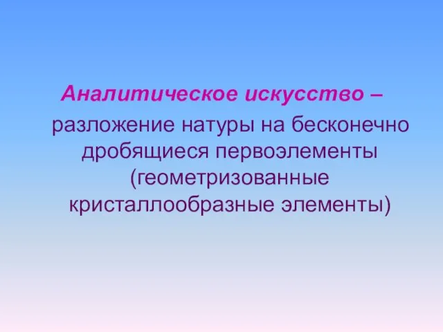 Аналитическое искусство – разложение натуры на бесконечно дробящиеся первоэлементы (геометризованные кристаллообразные элементы)