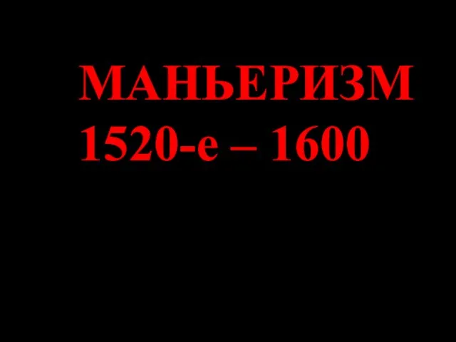 МАНЬЕРИЗМ 1520-е – 1600