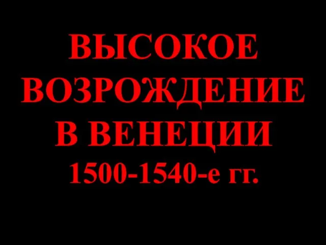 ВЫСОКОЕ ВОЗРОЖДЕНИЕ В ВЕНЕЦИИ 1500-1540-е гг.