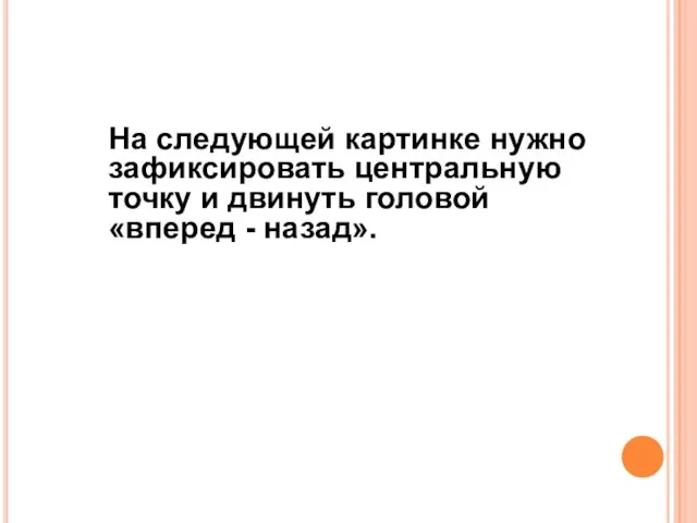 На следующей картинке нужно зафиксировать центральную точку и двинуть головой «вперед - назад».