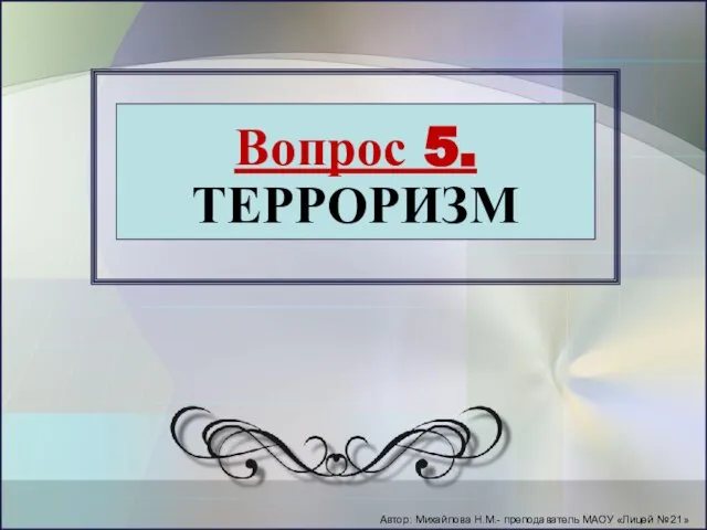 Вопрос 5. ТЕРРОРИЗМ Автор: Михайлова Н.М.- преподаватель МАОУ «Лицей № 21»