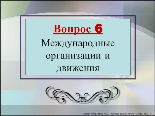 Вопрос 6 Международные организации и движения Автор: Михайлова Н.М.- преподаватель МАОУ «Лицей № 21»