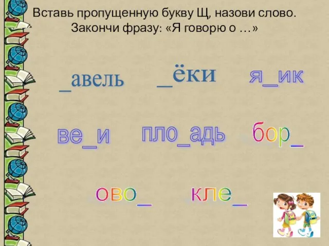 Вставь пропущенную букву Щ, назови слово. Закончи фразу: «Я говорю о …»