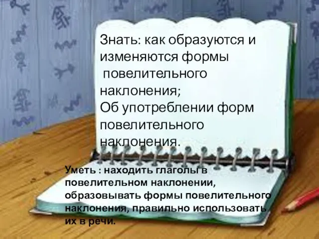 Знать: как образуются и изменяются формы повелительного наклонения; Об употреблении форм повелительного