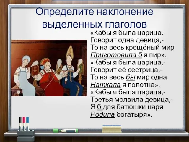 Определите наклонение выделенных глаголов «Кабы я была царица,- Говорит одна девица,- То