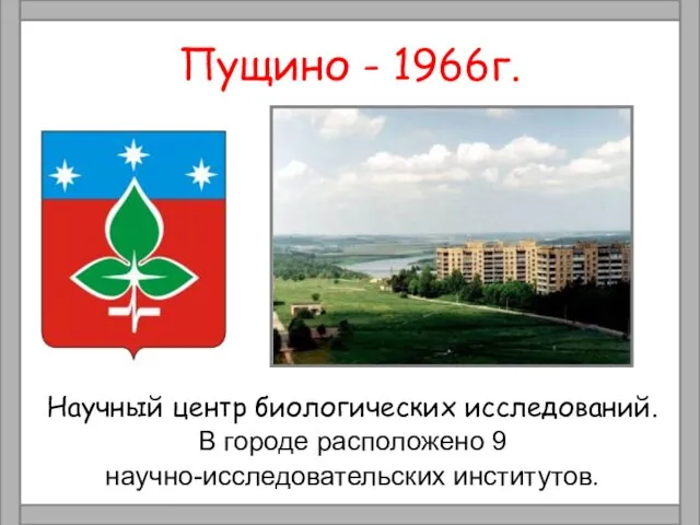 Пущино - 1966г. Научный центр биологических исследований. В городе расположено 9 научно-исследовательских институтов.