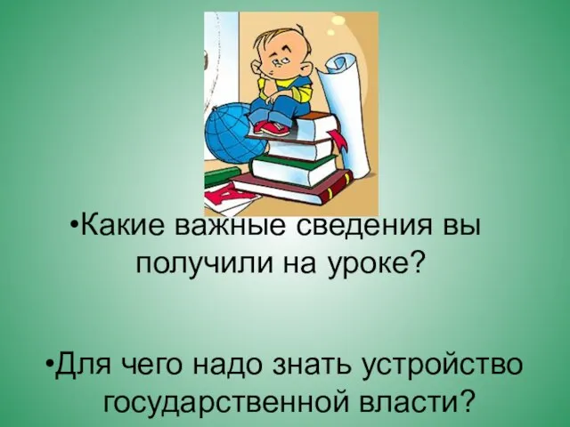 Какие важные сведения вы получили на уроке? Для чего надо знать устройство государственной власти?