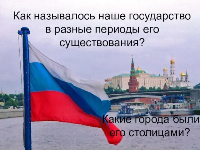 Как называлось наше государство в разные периоды его существования? Какие города были его столицами?