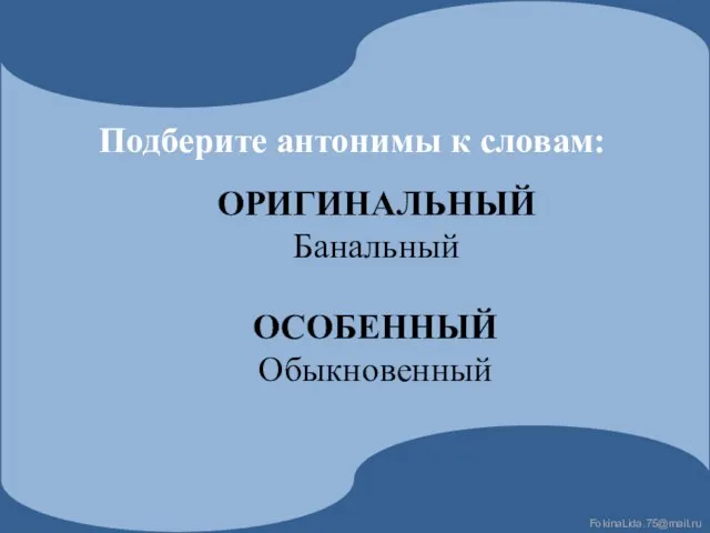 Подберите антонимы к словам: ОРИГИНАЛЬНЫЙ Банальный ОСОБЕННЫЙ Обыкновенный