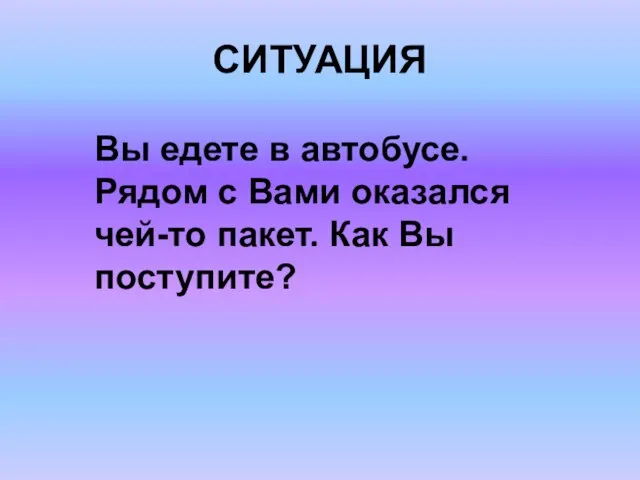 СИТУАЦИЯ Вы едете в автобусе. Рядом с Вами оказался чей-то пакет. Как Вы поступите?