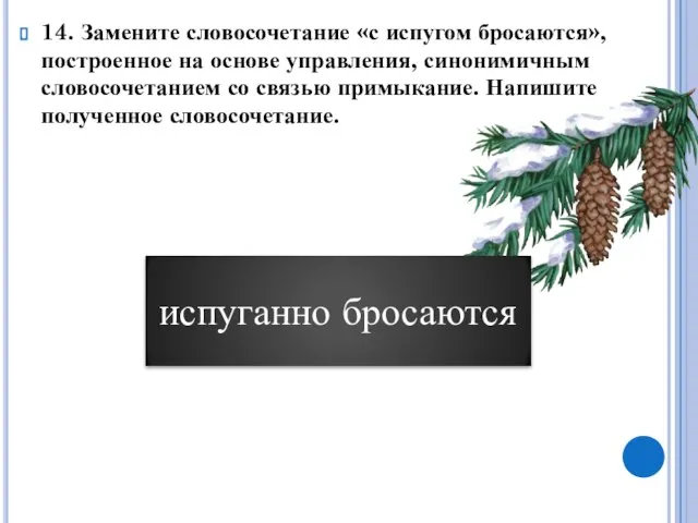 14. Замените словосочетание «с испугом бросаются», построенное на основе управления, синонимичным словосочетанием