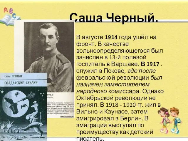 Саша Черный. В августе 1914 года ушёл на фронт. В качестве вольноопределяющегося