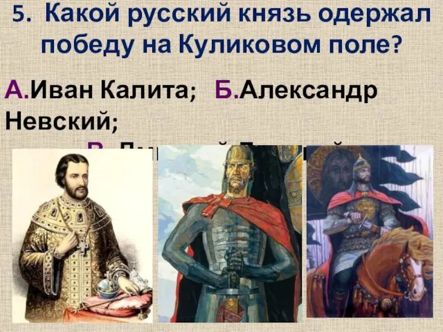 5. Какой русский князь одержал победу на Куликовом поле? А.Иван Калита; Б.Александр Невский; В. Дмитрий Донской.